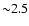 ${\sim} 2.5$