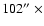 $102\hbox {$^{\prime \prime }$ }\times $