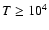 ${T}\geq 10^{4}$