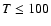 $T\leq 100$