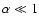$\alpha\ll 1$