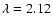 $\lambda =2.12$