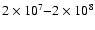 $2\times 10^7{-}2\times 10^8$