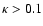 $\kappa >0.1$