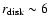 $r_{\rm disk}\sim 6$