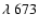 $\lambda~673$