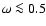 $\omega\la 0.5$