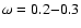 $\omega =0.2{-}0.3$