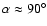 $\alpha\approx 90^\circ$
