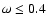 $\omega\leq 0.4$