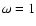 $\omega =1$