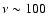 $\nu \sim 100$