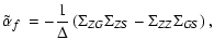 $\displaystyle \mbox{$\tilde{\alpha}_{f}$ }= -\frac{1}{\Delta} \left( \Sigma_{ZG}\Sigma_{ZS} - \Sigma_{ZZ}\Sigma_{GS} \right),$