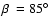 $\mbox{$\beta$ }= 85^\circ$