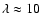 $\lambda \approx 10$