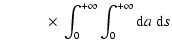 $\displaystyle \qquad\quad \times ~
\int_{0}^{+\infty}
\int_{0}^{+\infty} {\rm d}a ~ {\rm d}s$