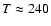 $T \approx 240$
