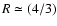$R \simeq (4/3)$