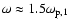 $\omega \approx 1.5 \omega_{{\rm p},1}$