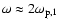$\omega \approx 2\omega_{{\rm p},1}$