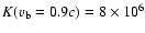 $K (v_{\rm b} = 0.9c) = 8 \times 10^6$