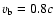 $v_{\rm b} = 0.8c$