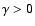 $\gamma > 0$