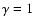 $\gamma = 1$