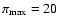 $\pi_{\rm max}=20$