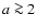 $a\ga 2$