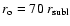 $r_{\rm o}=70~ r_{\rm subl}$