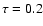 $\tau = 0.2$