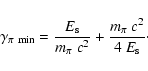 \begin{displaymath}%
\gamma_{\pi~ {\rm min}} = {E_{\rm s}\over m_\pi~c^2}+
{m_\pi~c^2 \over 4~ E_{\rm s}}\cdot
\end{displaymath}