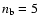 $n_{\rm b} = 5$