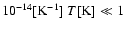 $10^{-14}[{\rm K}^{-1}]~ T[{\rm K}] \ll 1$