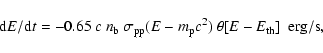 \begin{displaymath}%
{\rm d}E/{\rm d}t= - 0.65~c~ n_{\rm b}~ \sigma_{\rm pp} (E-m_{\rm p}c^2)~
\theta [E-E_{\rm th}] \;~ {\rm erg/s},
\end{displaymath}
