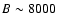 $B\sim 8000$