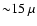 ${\sim} 15~ \mu$