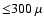 ${\leq} 300~\mu$