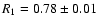 $ R_1= 0.78 \pm 0.01 $