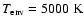 $T_{\rm env}=5000~{\rm K}$