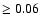 $\ge 0.06$