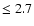 $\le 2.7$