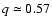 $q \simeq 0.57$