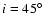 $i = 45\hbox{$^\circ$ }$