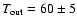 $\ensuremath{T_\ensuremath{{\rm out}}} {} =
60\pm5$