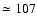 $\simeq 107$