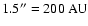 $1.5'' = 200\ensuremath{~ \ensuremath{{\rm AU}}} $