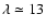 $\lambda \simeq 13$