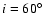 $i=60\ensuremath {^\circ } $